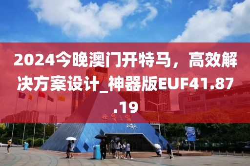 2024今晚澳门开特马，高效解决方案设计_神器版EUF41.87.19