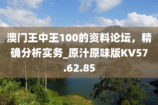 澳门王中王100的资料论坛，精确分析实务_原汁原味版KV57.62.85