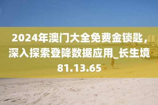 2024年澳门大全免费金锁匙，深入探索登降数据应用_长生境81.13.65