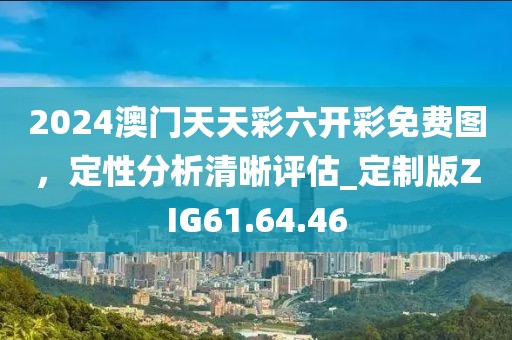 2024澳门天天彩六开彩免费图，定性分析清晰评估_定制版ZIG61.64.46