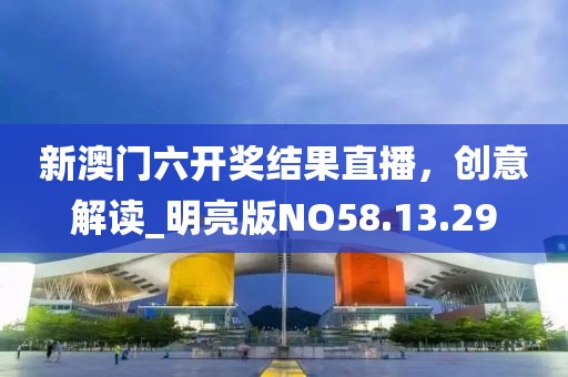 新澳门六开奖结果直播，创意解读_明亮版NO58.13.29