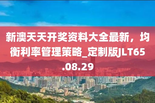 新澳天天开奖资料大全最新，均衡利率管理策略_定制版JLT65.08.29