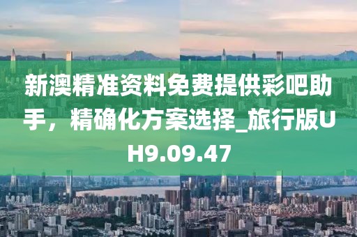 新澳精准资料免费提供彩吧助手，精确化方案选择_旅行版UH9.09.47
