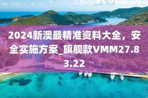2024新澳最精准资料大全，安全实施方案_旗舰款VMM27.83.22
