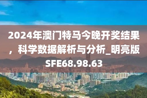 2024年澳门特马今晚开奖结果，科学数据解析与分析_明亮版SFE68.98.63