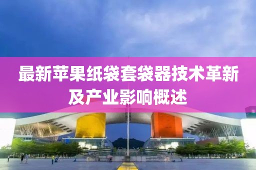 最新苹果纸袋套袋器技术革新及产业影响概述