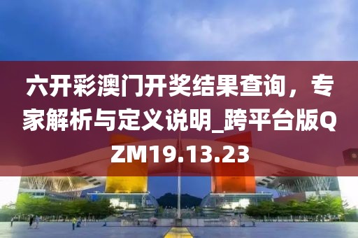 六开彩澳门开奖结果查询，专家解析与定义说明_跨平台版QZM19.13.23