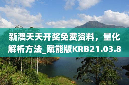 新澳天天开奖免费资料，量化解析方法_赋能版KRB21.03.80