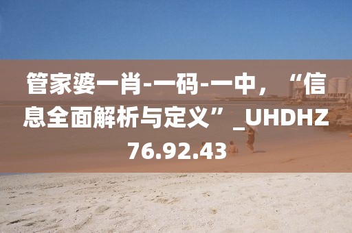 管家婆一肖-一码-一中，“信息全面解析与定义”_UHDHZ76.92.43