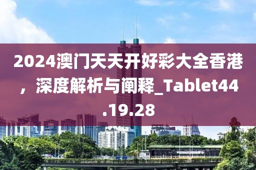 2024澳门天天开好彩大全香港，深度解析与阐释_Tablet44.19.28
