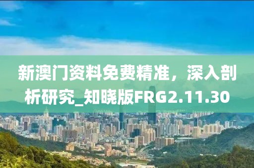 新澳门资料免费精准，深入剖析研究_知晓版FRG2.11.30