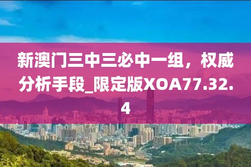 新澳门三中三必中一组，权威分析手段_限定版XOA77.32.4