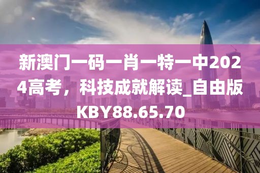 新澳门一码一肖一特一中2024高考，科技成就解读_自由版KBY88.65.70