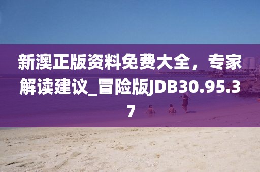 新澳正版资料免费大全，专家解读建议_冒险版JDB30.95.37
