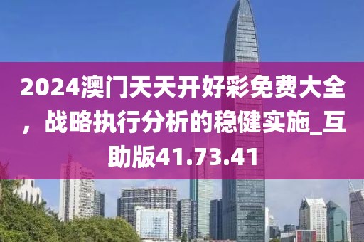 2024澳门天天开好彩免费大全，战略执行分析的稳健实施_互助版41.73.41