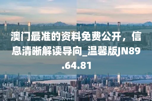 澳门最准的资料免费公开，信息清晰解读导向_温馨版JN89.64.81