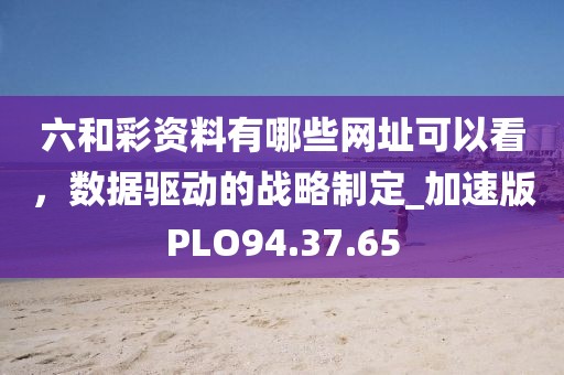 六和彩资料有哪些网址可以看，数据驱动的战略制定_加速版PLO94.37.65