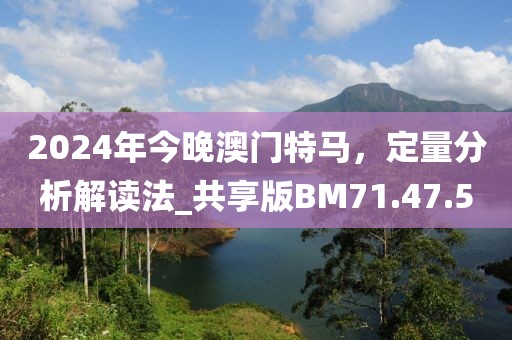2024年今晚澳门特马，定量分析解读法_共享版BM71.47.50
