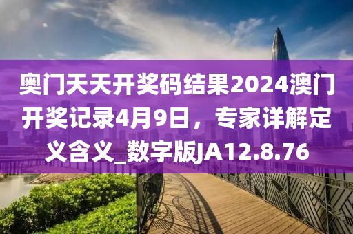 奥门天天开奖码结果2024澳门开奖记录4月9日，专家详解定义含义_数字版JA12.8.76