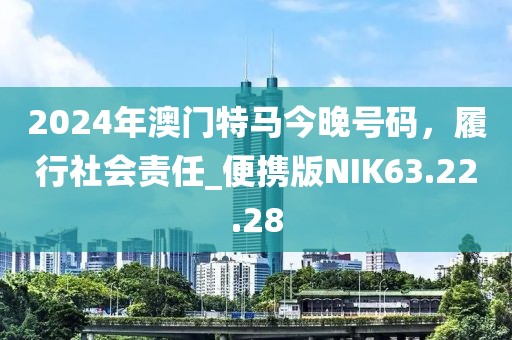 2024年澳门特马今晚号码，履行社会责任_便携版NIK63.22.28