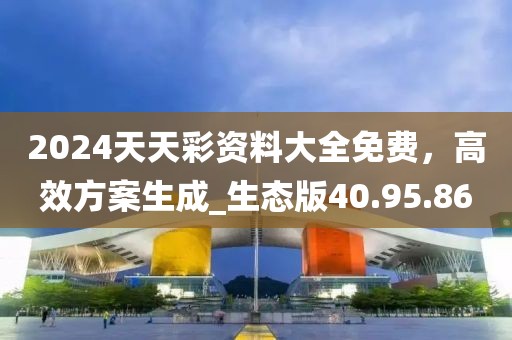 2024天天彩资料大全免费，高效方案生成_生态版40.95.86