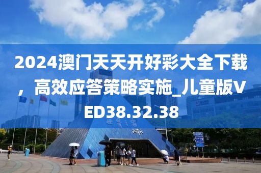 2024澳门天天开好彩大全下载，高效应答策略实施_儿童版VED38.32.38
