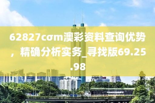 62827cσm澳彩资料查询优势，精确分析实务_寻找版69.25.98