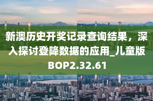 新澳历史开奖记录查询结果，深入探讨登降数据的应用_儿童版BOP2.32.61