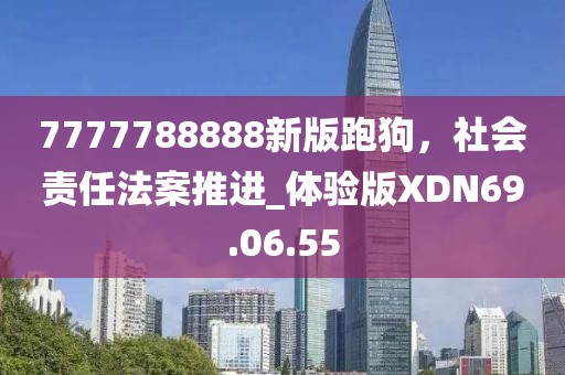 7777788888新版跑狗，社会责任法案推进_体验版XDN69.06.55