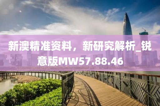 新澳精准资料，新研究解析_锐意版MW57.88.46