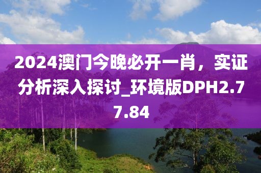 2024澳门今晚必开一肖，实证分析深入探讨_环境版DPH2.77.84