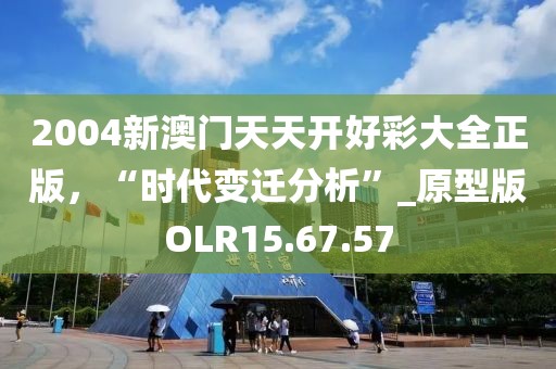 2004新澳门天天开好彩大全正版，“时代变迁分析”_原型版OLR15.67.57