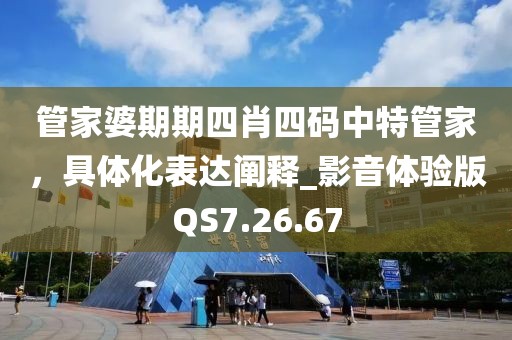 管家婆期期四肖四码中特管家，具体化表达阐释_影音体验版QS7.26.67