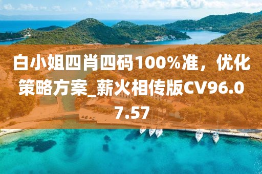 白小姐四肖四码100%准，优化策略方案_薪火相传版CV96.07.57