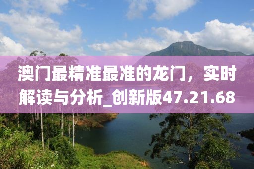 澳门最精准最准的龙门，实时解读与分析_创新版47.21.68
