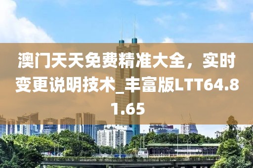 澳门天天免费精准大全，实时变更说明技术_丰富版LTT64.81.65