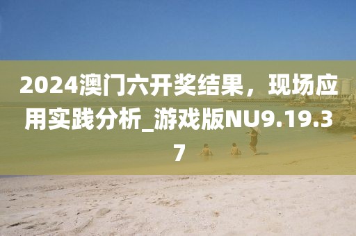 2024澳门六开奖结果，现场应用实践分析_游戏版NU9.19.37