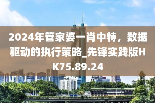 2024年管家婆一肖中特，数据驱动的执行策略_先锋实践版HK75.89.24