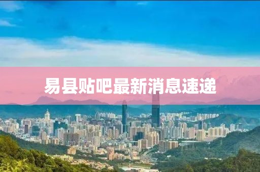 易县贴吧最新消息速递