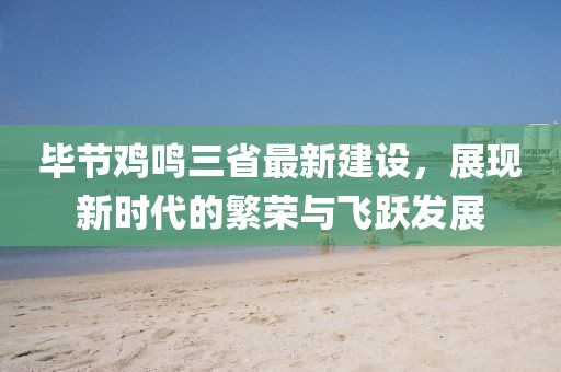 毕节鸡鸣三省最新建设，展现新时代的繁荣与飞跃发展