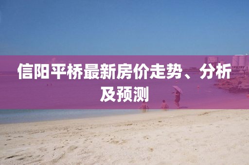 信阳平桥最新房价走势、分析及预测