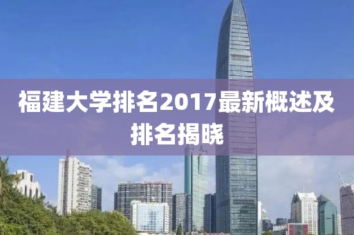 福建大学排名2017最新概述及排名揭晓
