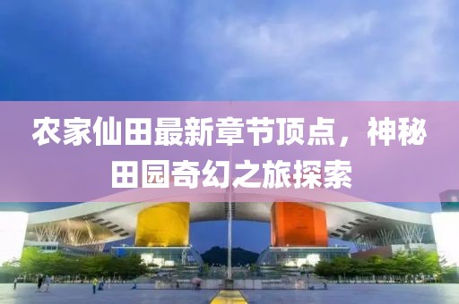 农家仙田最新章节顶点，神秘田园奇幻之旅探索
