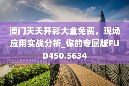 澳门天天开彩大全免费，现场应用实战分析_你的专属版FUD450.5634