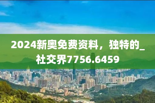 2024新奥免费资料，独特的_社交界7756.6459