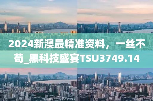 2024新澳最精准资料，一丝不苟_黑科技盛宴TSU3749.14