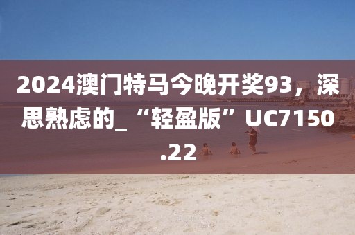 2024澳门特马今晚开奖93，深思熟虑的_“轻盈版”UC7150.22