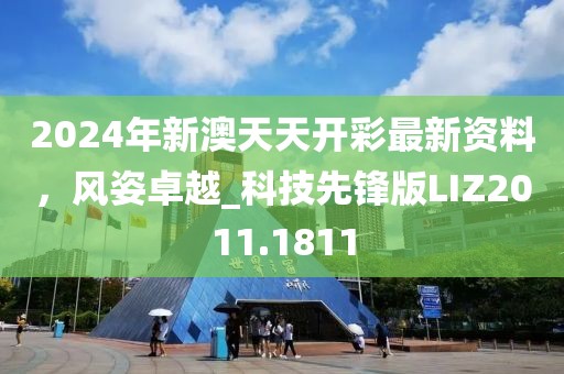 2024年新澳天天开彩最新资料，风姿卓越_科技先锋版LIZ2011.1811