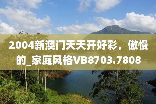 2004新澳门天天开好彩，傲慢的_家庭风格VB8703.7808