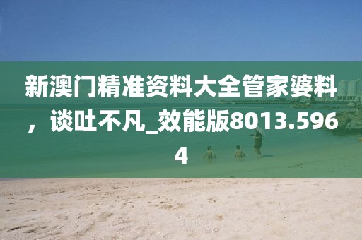 新澳门精准资料大全管家婆料，谈吐不凡_效能版8013.5964